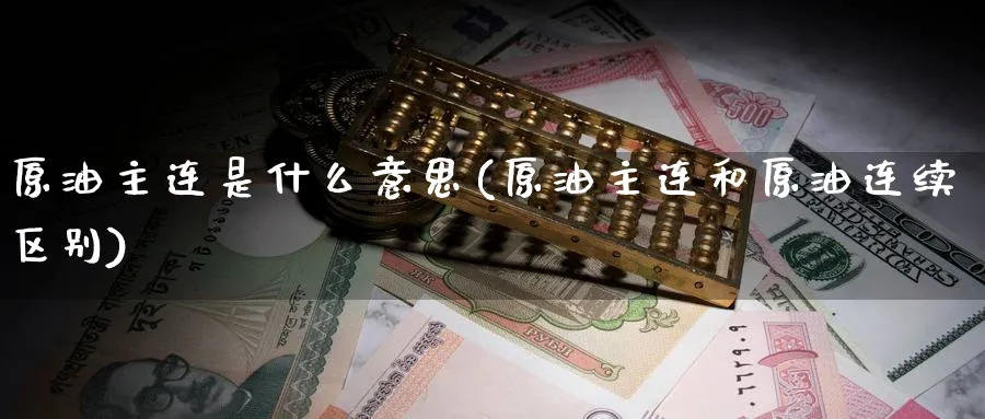 原油主连是什么意思(原油主连和原油连续区别)