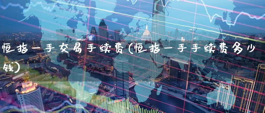恒指一手交易手续费(恒指一手手续费多少钱)_https://www.lytzg.com_原油期货学院_第1张