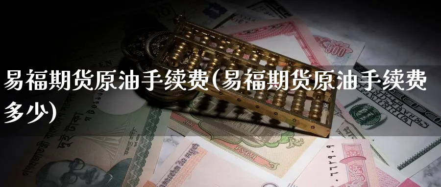易福期货原油手续费(易福期货原油手续费多少)