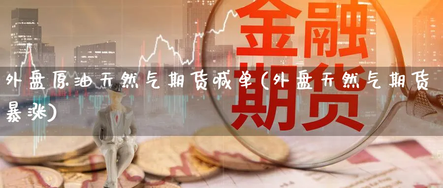 外盘原油天然气期货喊单(外盘天然气期货暴涨)