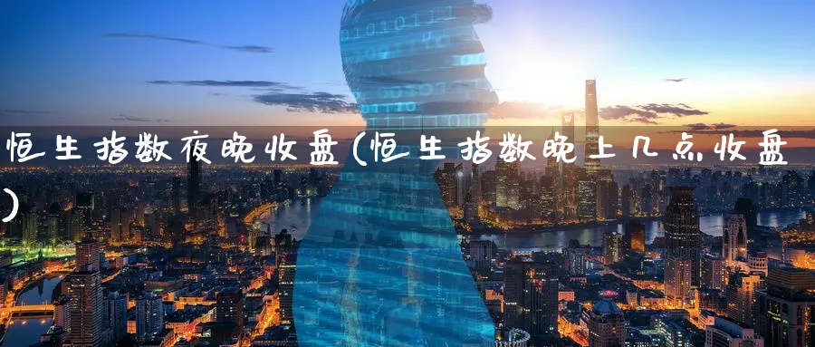 恒生指数夜晚收盘(恒生指数晚上几点收盘)