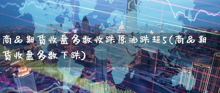 商品期货收盘多数收跌原油跌超5(商品期货收盘多数下跌)