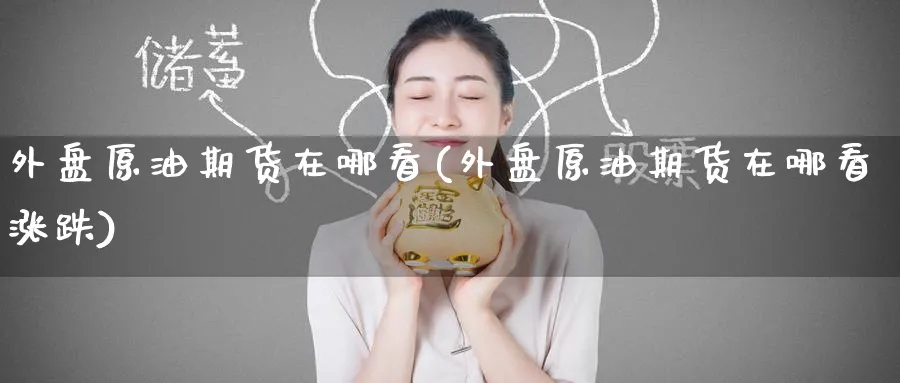 外盘原油期货在哪看(外盘原油期货在哪看涨跌)