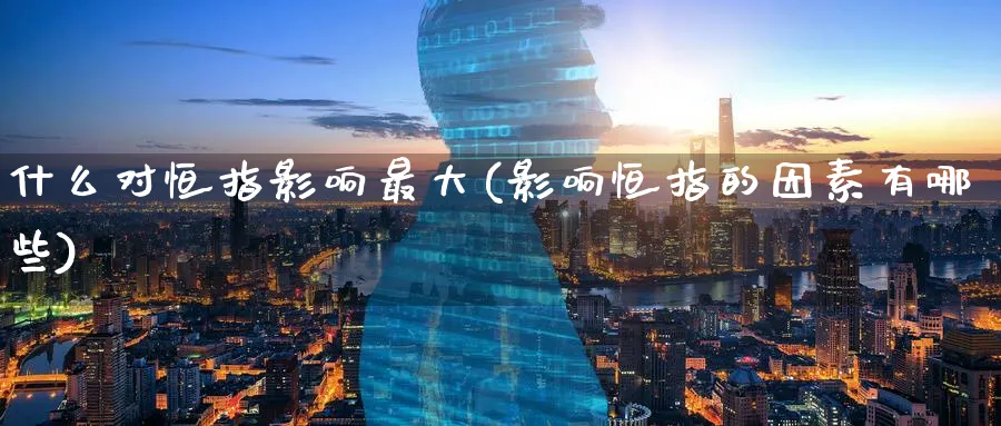 什么对恒指影响最大(影响恒指的因素有哪些)