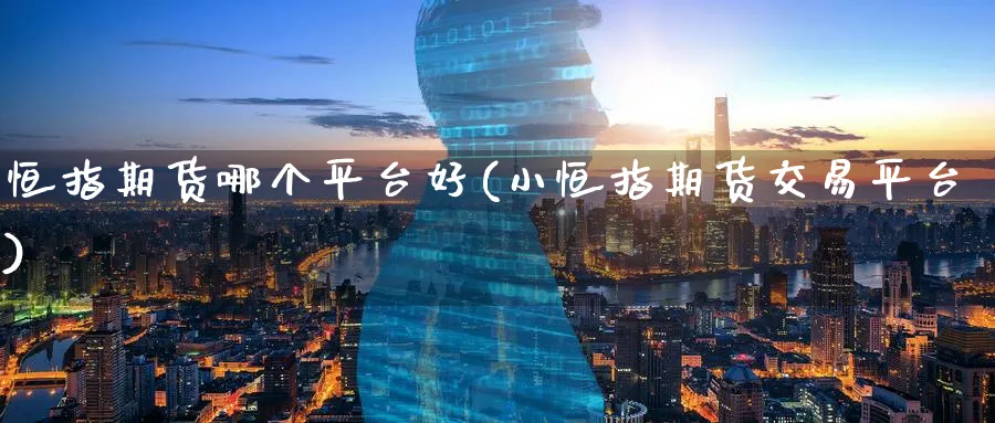 恒指期货哪个平台好(小恒指期货交易平台)_https://www.lytzg.com_美原油期货_第1张