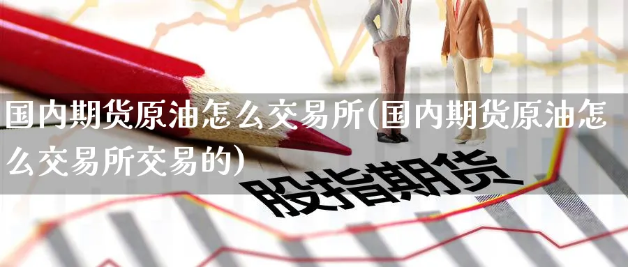 国内期货原油怎么交易所(国内期货原油怎么交易所交易的)