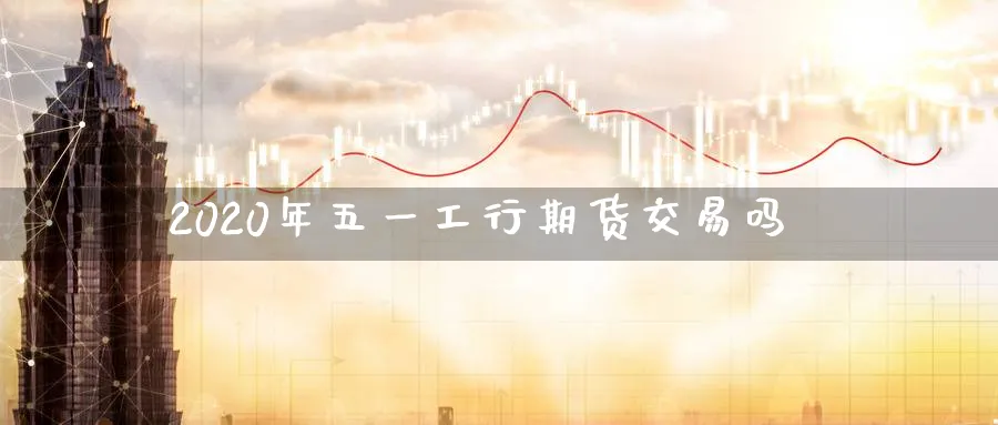 2020年五一工行期货交易吗