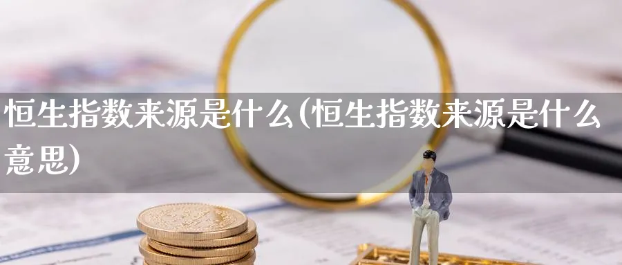 恒生指数来源是什么(恒生指数来源是什么意思)
