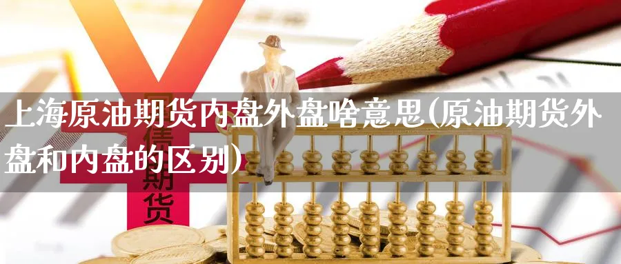 上海原油期货内盘外盘啥意思(原油期货外盘和内盘的区别)