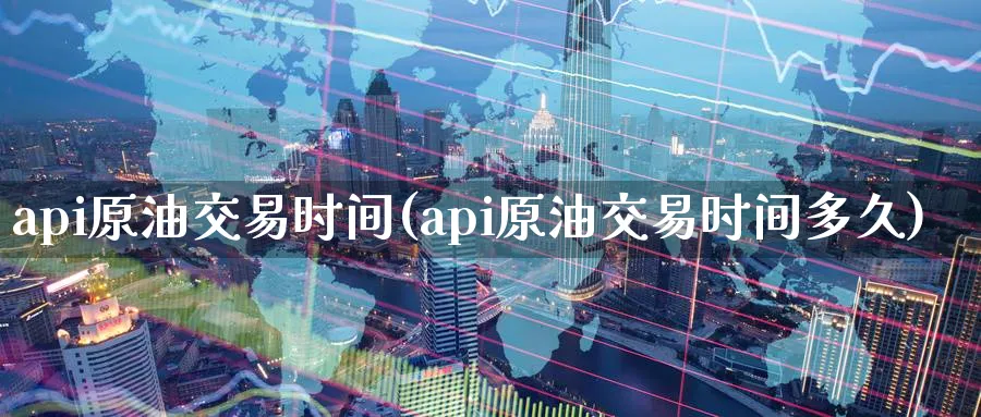 api原油交易时间(api原油交易时间多久)