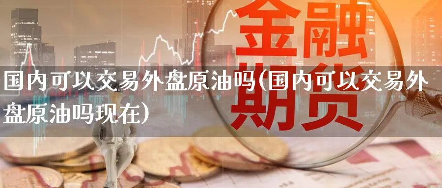 国内可以交易外盘原油吗(国内可以交易外盘原油吗现在)