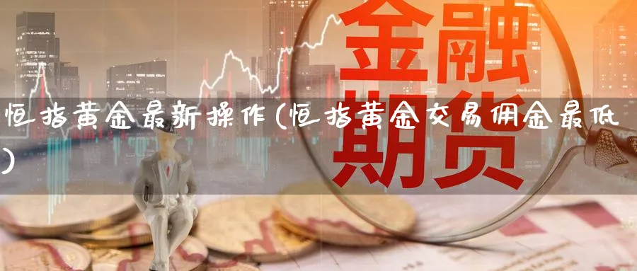 恒指黄金最新操作(恒指黄金交易佣金最低)