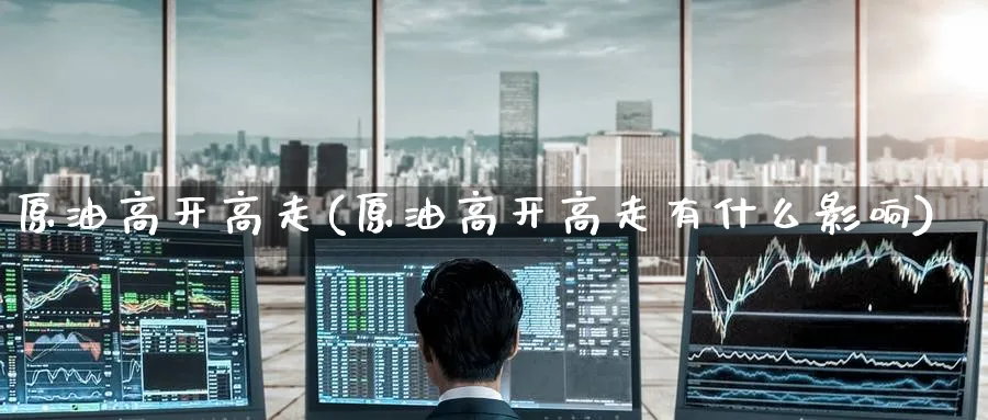 原油高开高走(原油高开高走有什么影响)