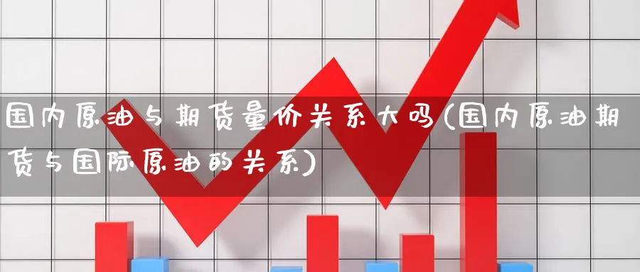 国内原油与期货量价关系大吗(国内原油期货与国际原油的关系)