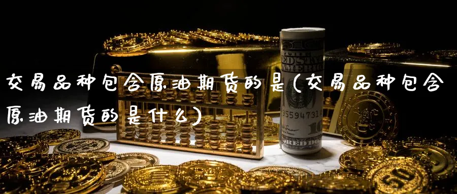 交易品种包含原油期货的是(交易品种包含原油期货的是什么)