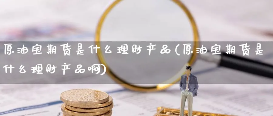 原油宝期货是什么理财产品(原油宝期货是什么理财产品啊)