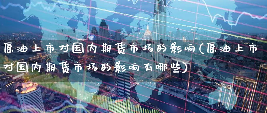 原油上市对国内期货市场的影响(原油上市对国内期货市场的影响有哪些)