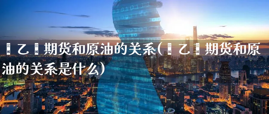 苯乙烯期货和原油的关系(苯乙烯期货和原油的关系是什么)