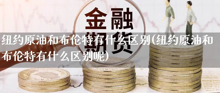 纽约原油和布伦特有什么区别(纽约原油和布伦特有什么区别呢)