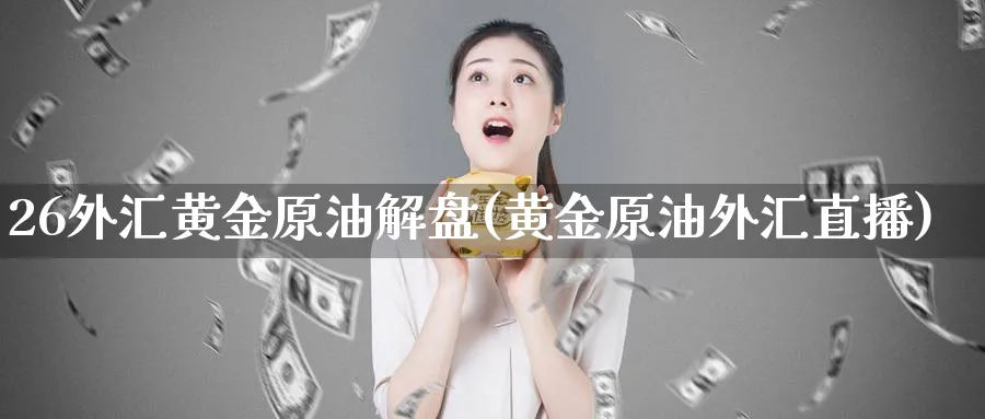 26外汇黄金原油解盘(黄金原油外汇直播)