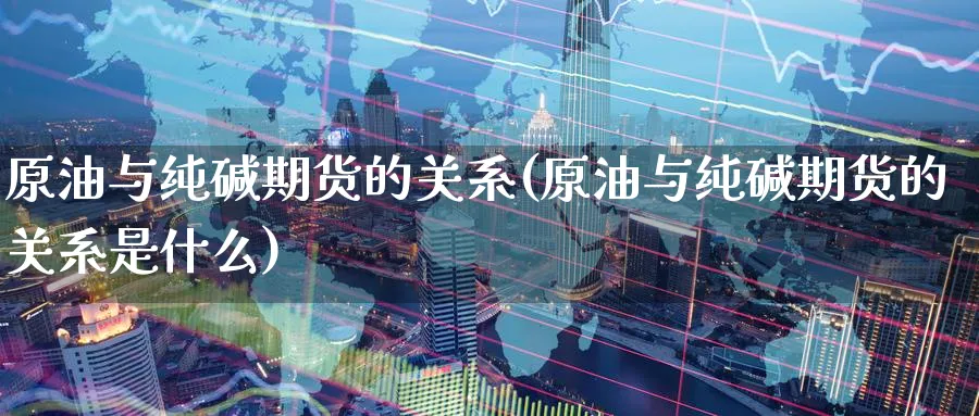 原油与纯碱期货的关系(原油与纯碱期货的关系是什么)