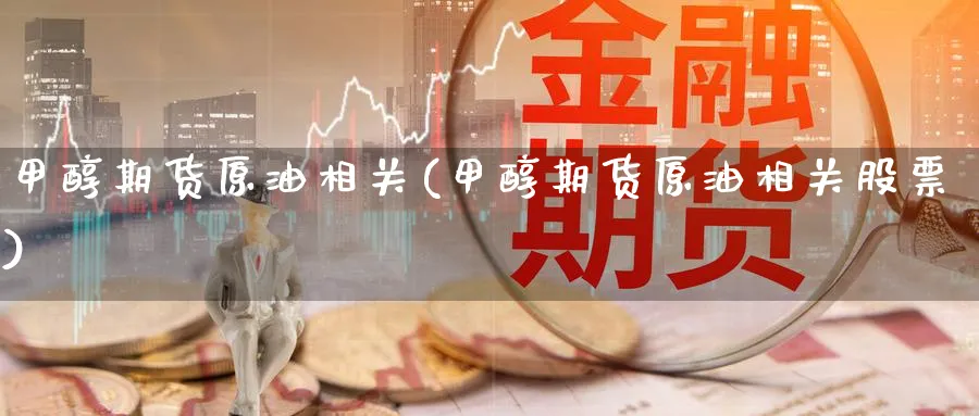 甲醇期货原油相关(甲醇期货原油相关股票)