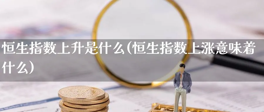 恒生指数上升是什么(恒生指数上涨意味着什么)