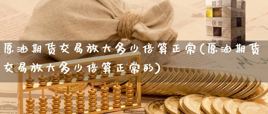 原油期货交易放大多少倍算正常(原油期货交易放大多少倍算正常的)