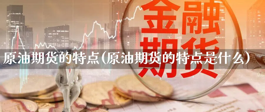 原油期货的特点(原油期货的特点是什么)