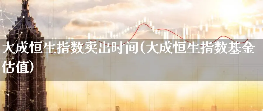 大成恒生指数卖出时间(大成恒生指数基金估值)_https://www.lytzg.com_原油期货学院_第1张