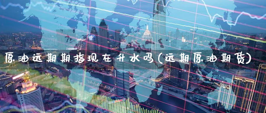 原油远期期指现在升水吗(远期原油期货)