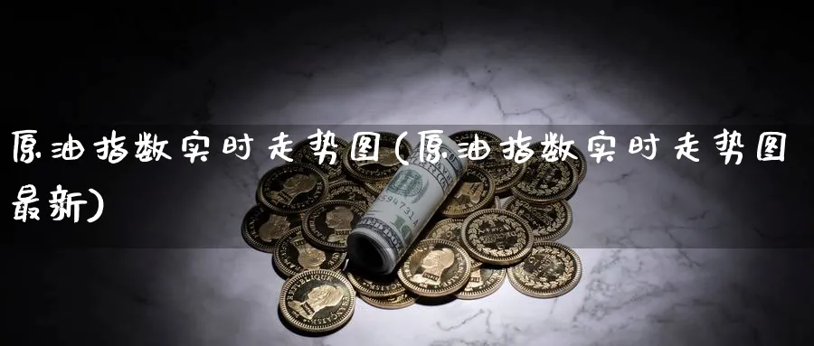 原油指数实时走势图(原油指数实时走势图最新)