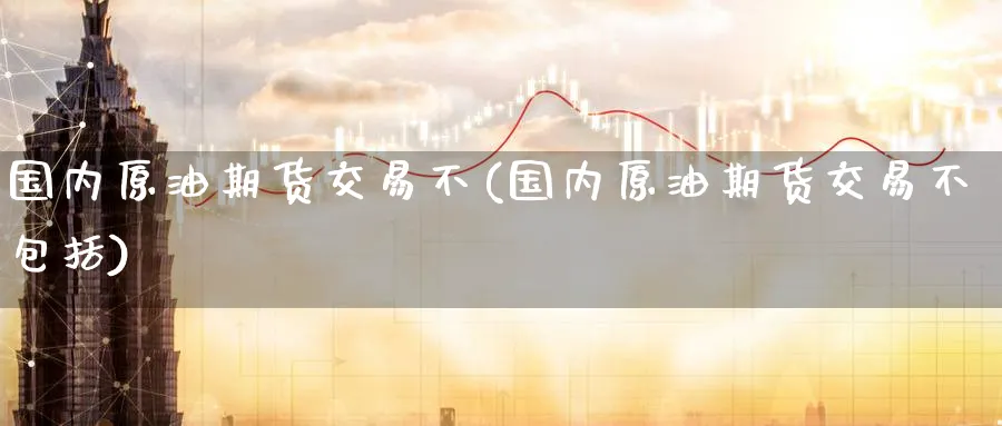 国内原油期货交易不(国内原油期货交易不包括)