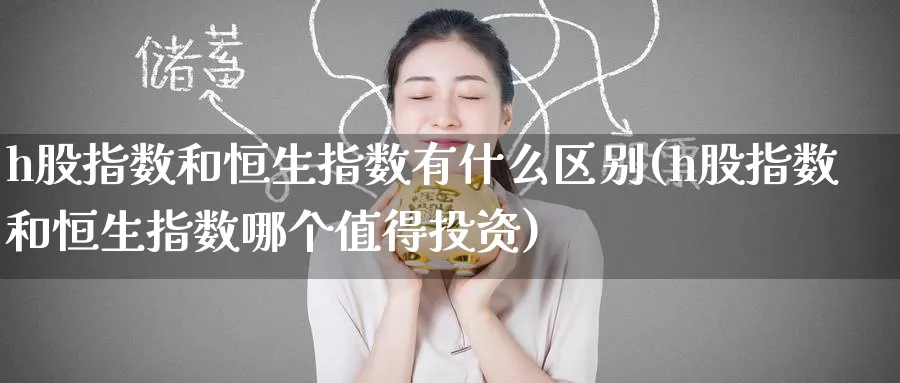 h股指数和恒生指数有什么区别(h股指数和恒生指数哪个值得投资)
