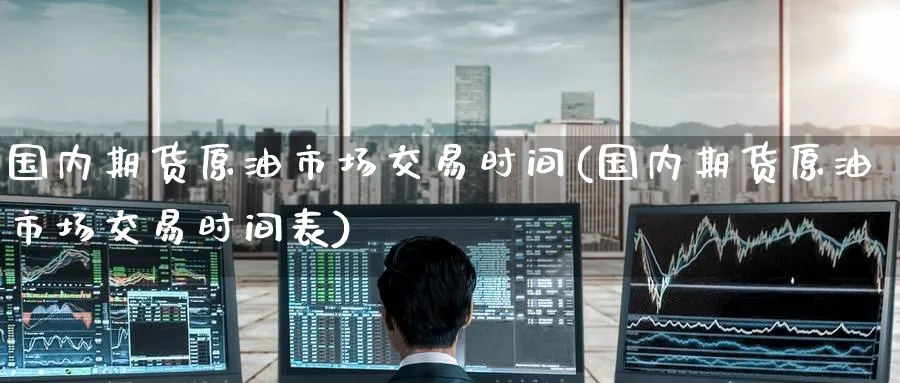 国内期货原油市场交易时间(国内期货原油市场交易时间表)