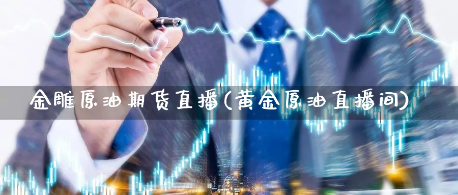 金雕原油期货直播(黄金原油直播间)