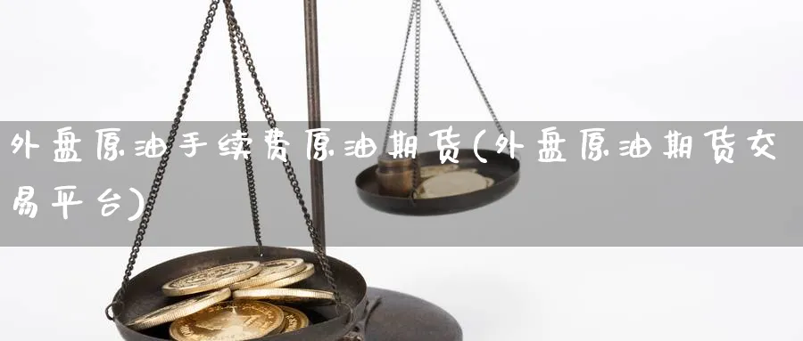 外盘原油手续费原油期货(外盘原油期货交易平台)