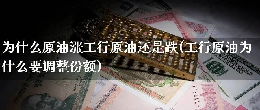 为什么原油涨工行原油还是跌(工行原油为什么要调整份额)