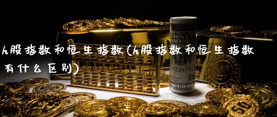 h股指数和恒生指数(h股指数和恒生指数有什么区别)