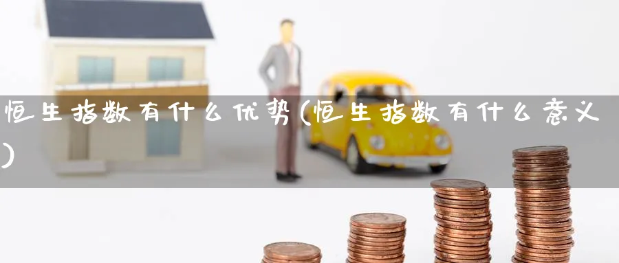 恒生指数有什么优势(恒生指数有什么意义)