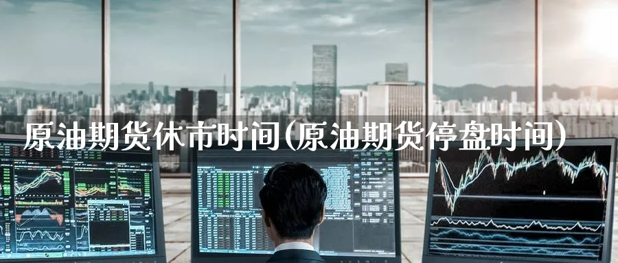 原油期货休市时间(原油期货停盘时间)