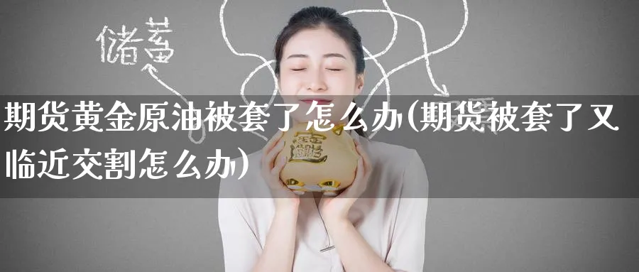 期货黄金原油被套了怎么办(期货被套了又临近交割怎么办)