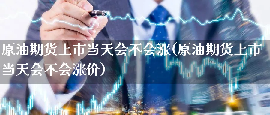 原油期货上市当天会不会涨(原油期货上市当天会不会涨价)