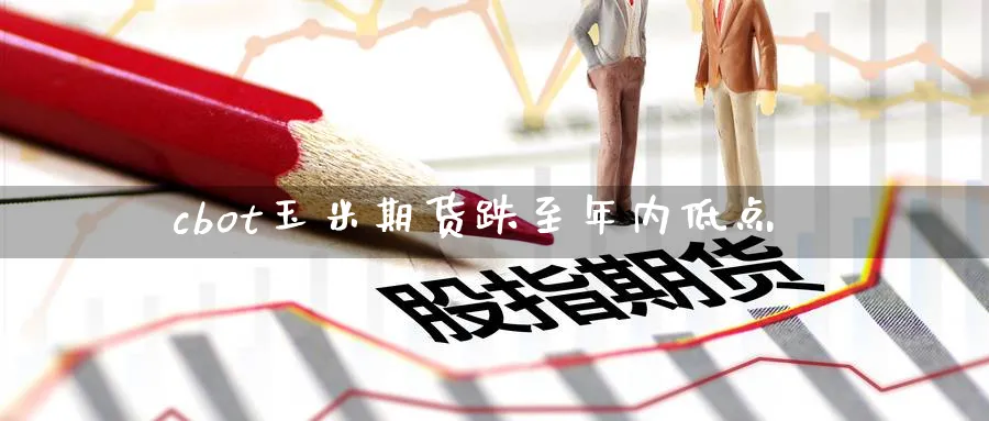 cbot玉米期货跌至年内低点