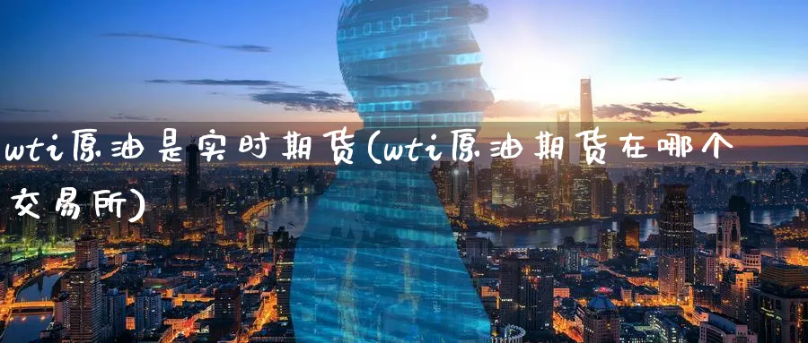 wti原油是实时期货(wti原油期货在哪个交易所)