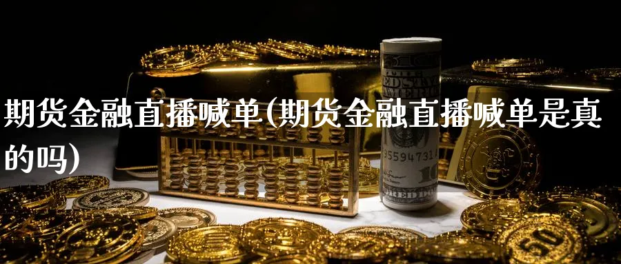 期货金融直播喊单(期货金融直播喊单是真的吗)
