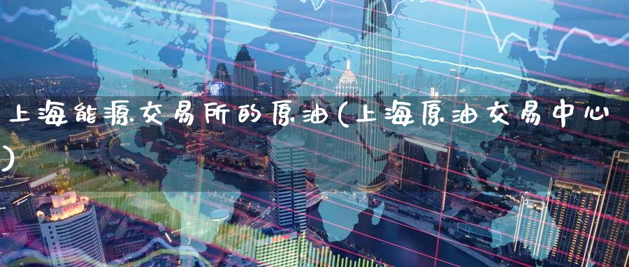 上海能源交易所的原油(上海原油交易中心)