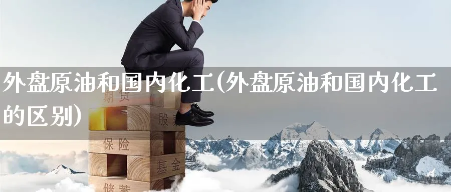 外盘原油和国内化工(外盘原油和国内化工的区别)