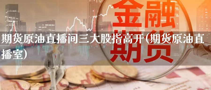 期货原油直播间三大股指高开(期货原油直播室)