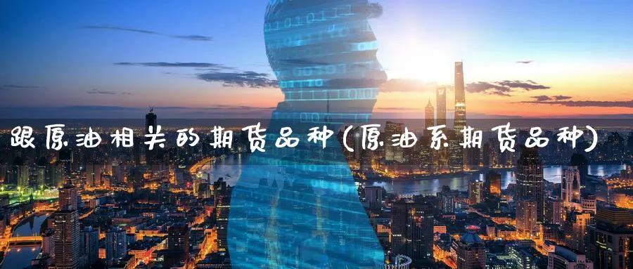 跟原油相关的期货品种(原油系期货品种)